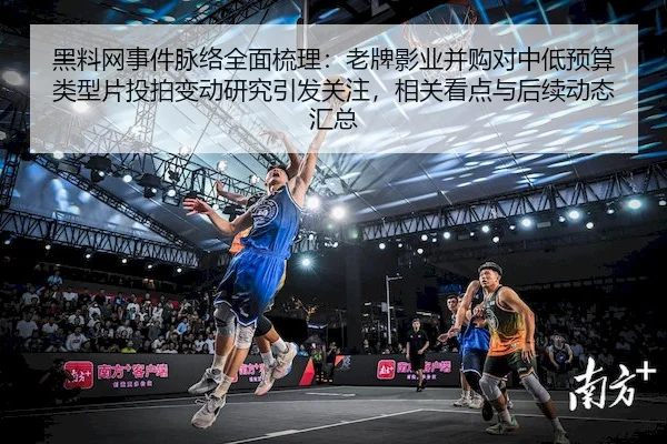 黑料网事件脉络全面梳理：老牌影业并购对中低预算类型片投拍变动研究引发关注，相关看点与后续动态汇总